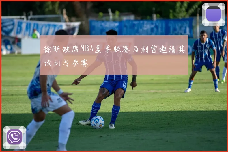 徐昕缺席NBA夏季联赛马刺曾邀请其试训与参赛