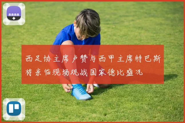 西足协主席卢赞与西甲主席特巴斯将亲临现场观战国家德比盛况