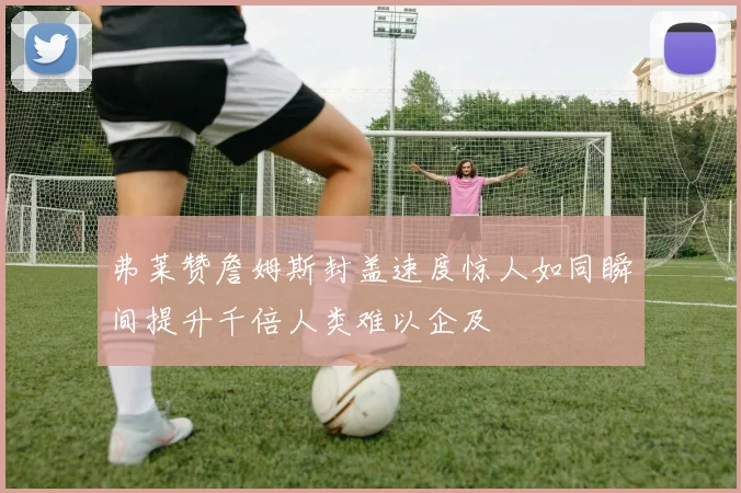 弗莱赞詹姆斯封盖速度惊人如同瞬间提升千倍人类难以企及