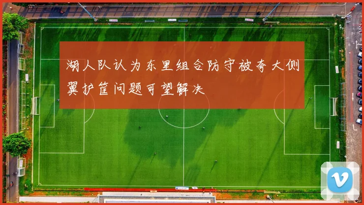 湖人队认为东里组合防守被夸大侧翼护筐问题可望解决