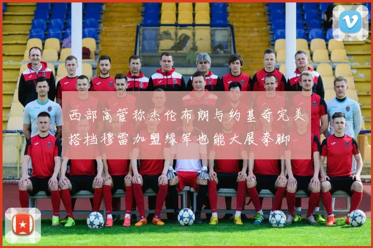 西部高管称杰伦布朗与约基奇完美搭档穆雷加盟绿军也能大展拳脚