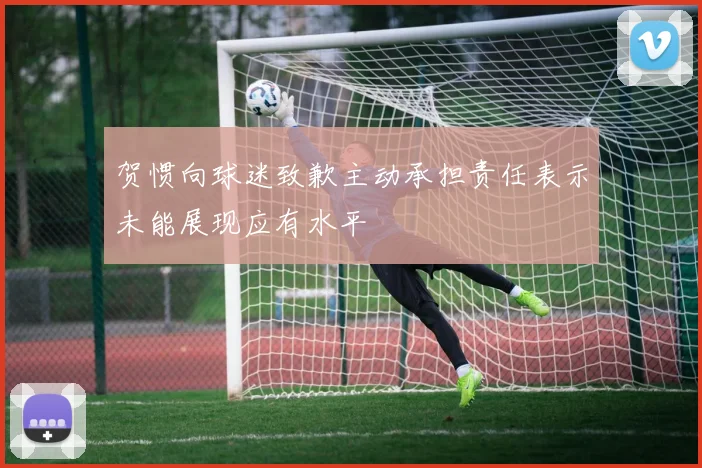 贺惯向球迷致歉主动承担责任表示未能展现应有水平