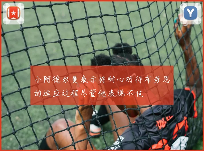 小阿德尔曼表示将耐心对待布劳恩的适应过程尽管他表现不佳