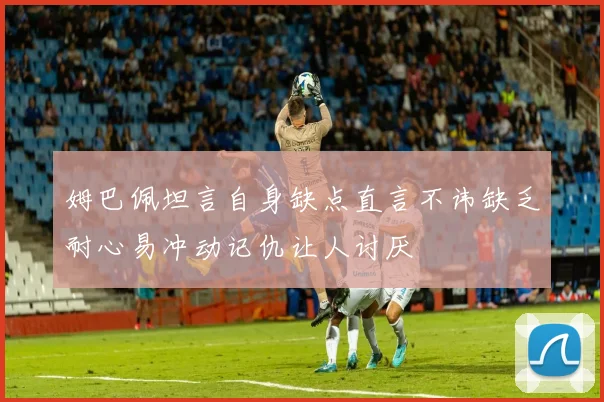 姆巴佩坦言自身缺点直言不讳缺乏耐心易冲动记仇让人讨厌