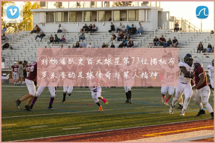 利物浦队史百大球星第73位揭秘布罗米洛的足球传奇与军人精神