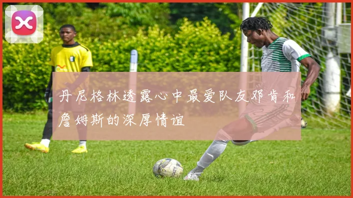 丹尼格林透露心中最爱队友邓肯和詹姆斯的深厚情谊