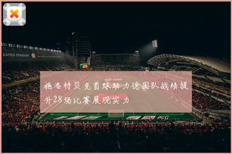 施洛特贝克首球助力德国队战绩提升28场比赛展现实力
