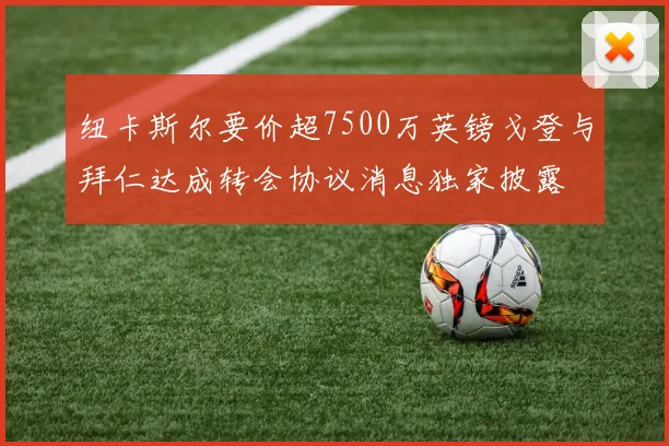 纽卡斯尔要价超7500万英镑戈登与拜仁达成转会协议消息独家披露