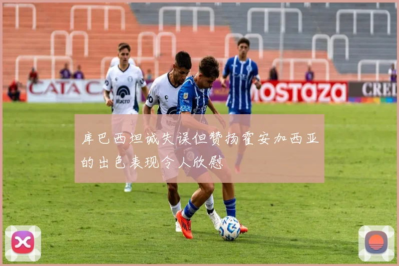 库巴西坦诚失误但赞扬霍安加西亚的出色表现令人欣慰