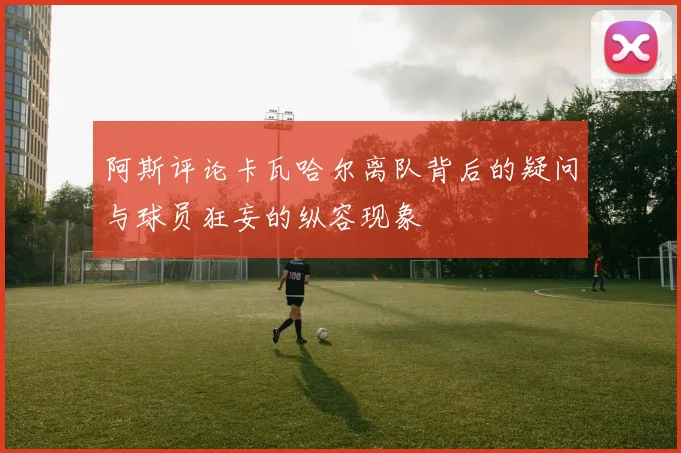 阿斯评论卡瓦哈尔离队背后的疑问与球员狂妄的纵容现象