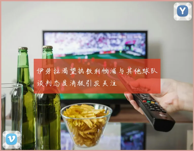 伊劳拉渴望执教利物浦与其他球队谈判态度消极引发关注