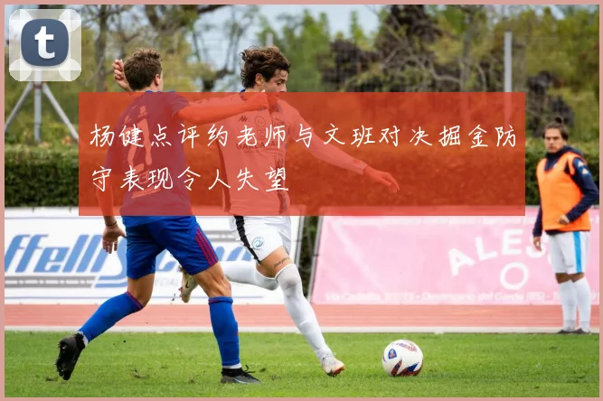杨健点评约老师与文班对决掘金防守表现令人失望