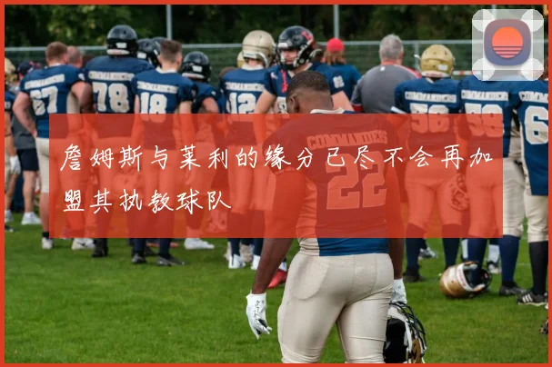 詹姆斯与莱利的缘分已尽不会再加盟其执教球队