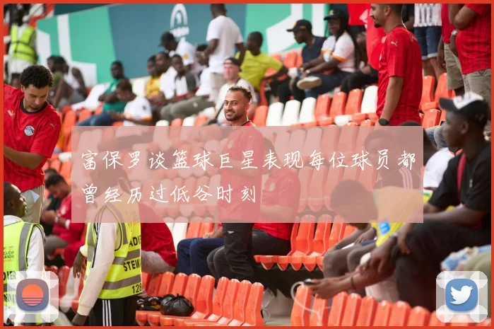 富保罗谈篮球巨星表现每位球员都曾经历过低谷时刻
