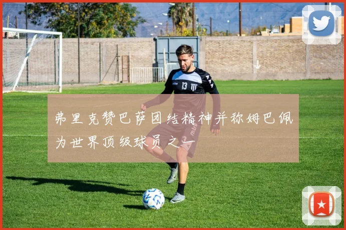 弗里克赞巴萨团结精神并称姆巴佩为世界顶级球员之一