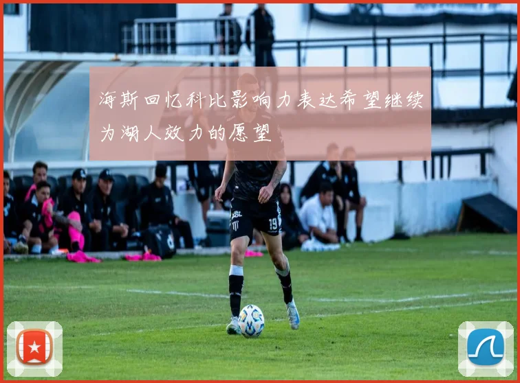 海斯回忆科比影响力表达希望继续为湖人效力的愿望