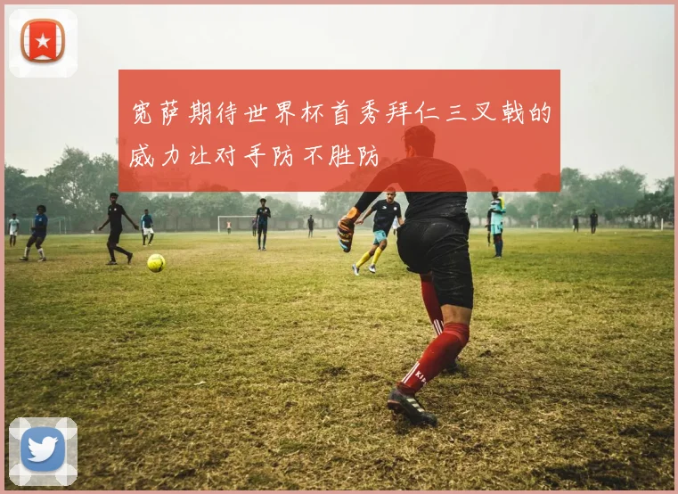 宽萨期待世界杯首秀拜仁三叉戟的威力让对手防不胜防