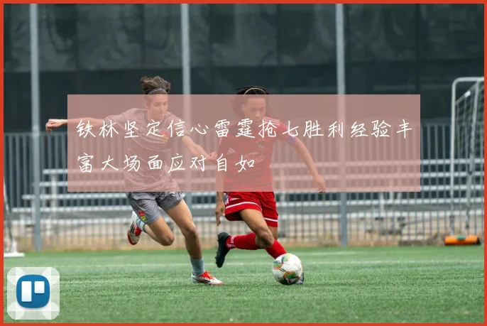 铁林坚定信心雷霆抢七胜利经验丰富大场面应对自如