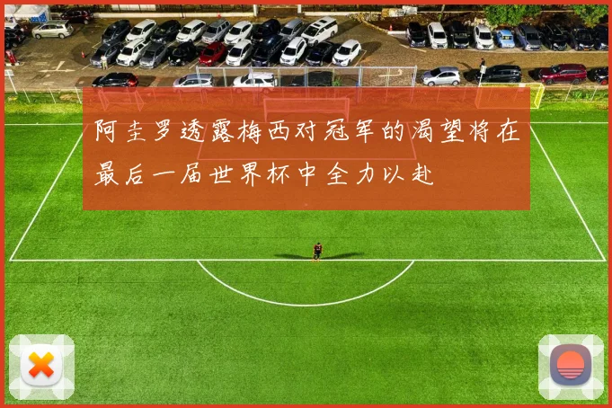 阿圭罗透露梅西对冠军的渴望将在最后一届世界杯中全力以赴