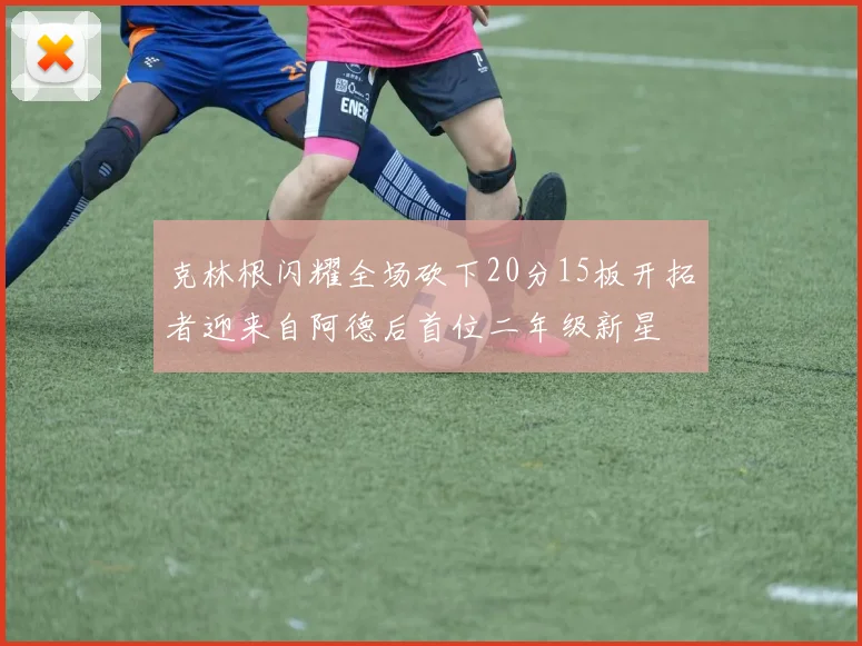 克林根闪耀全场砍下20分15板开拓者迎来自阿德后首位二年级新星