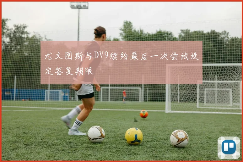 尤文图斯与DV9续约最后一次尝试设定答复期限