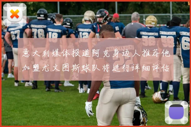 意大利媒体报道阿克身边人推荐他加盟尤文图斯球队将进行详细评估