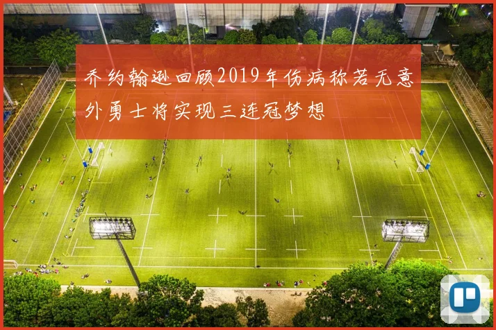乔约翰逊回顾2019年伤病称若无意外勇士将实现三连冠梦想