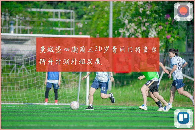 曼城签回谢周三20岁青训门将查尔斯并计划外租发展