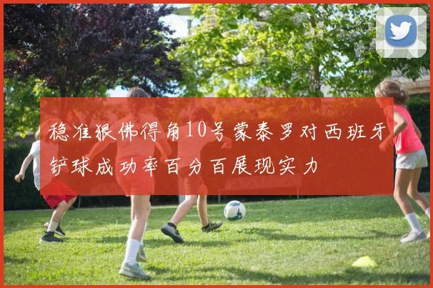 稳准狠佛得角10号蒙泰罗对西班牙铲球成功率百分百展现实力